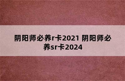 阴阳师必养r卡2021 阴阳师必养sr卡2024